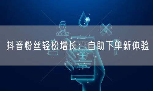 抖音粉丝轻松增长：自助下单新体验