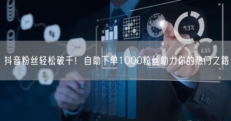抖音粉丝轻松破千！自助下单1000粉丝助力你的热门之路