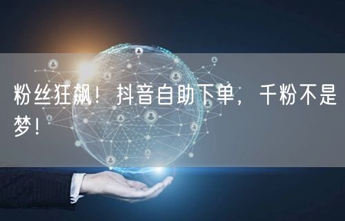 粉丝狂飙！抖音自助下单，千粉不是梦！