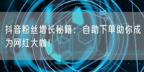 抖音粉丝增长秘籍：自助下单助你成为网红大咖！