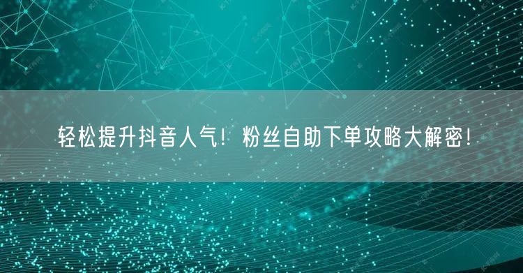 轻松提升抖音人气！粉丝自助下单攻略大解密！