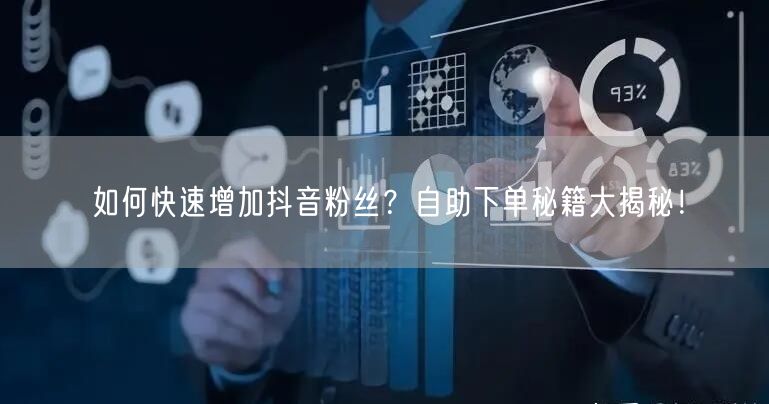如何快速增加抖音粉丝？自助下单秘籍大揭秘！