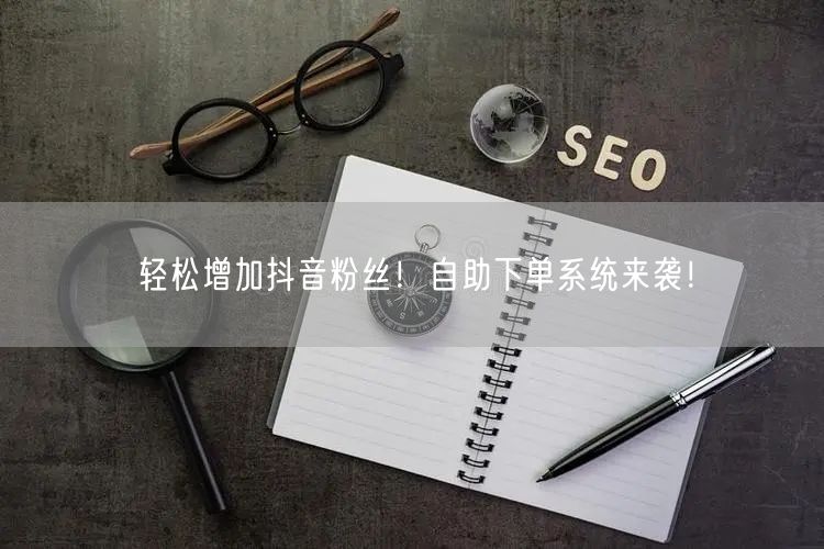 轻松增加抖音粉丝！自助下单系统来袭！