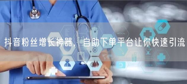 抖音粉丝增长神器，自助下单平台让你快速引流