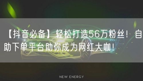 【抖音必备】轻松打造56万粉丝！自助下单平台助你成为网红大咖！