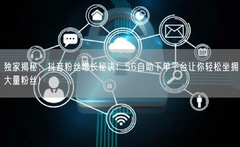 独家揭秘：抖音粉丝增长秘诀！56自助下单平台让你轻松坐拥大量粉丝！