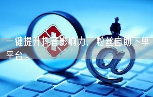 一键提升抖音影响力，粉丝自助下单平台。