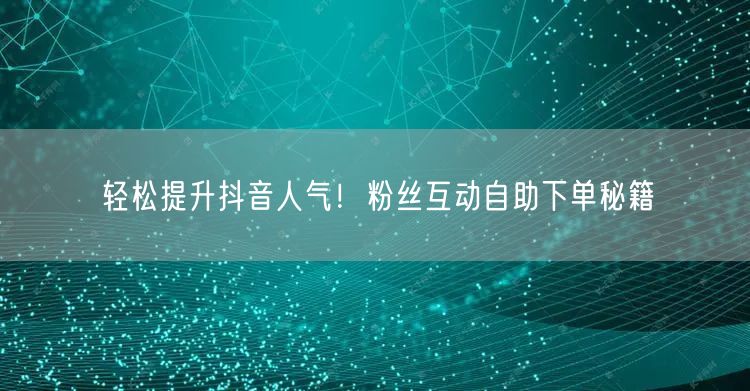 轻松提升抖音人气！粉丝互动自助下单秘籍