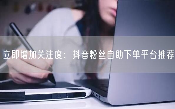 立即增加关注度：抖音粉丝自助下单平台推荐