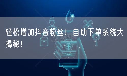 轻松增加抖音粉丝！自助下单系统大揭秘！