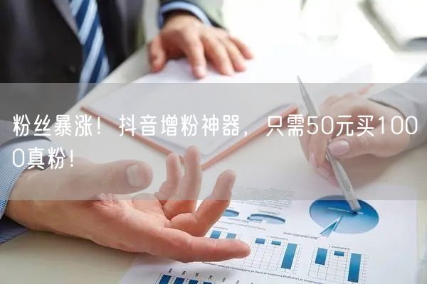 粉丝暴涨！抖音增粉神器，只需50元买1000真粉！