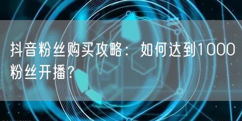 抖音粉丝购买攻略：如何达到1000粉丝开播？