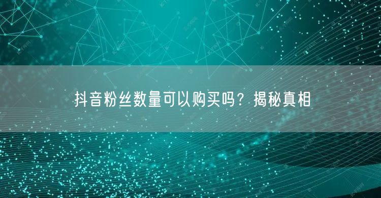 抖音粉丝数量可以购买吗？揭秘真相