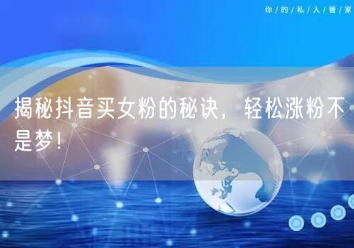 揭秘抖音买女粉的秘诀，轻松涨粉不是梦！