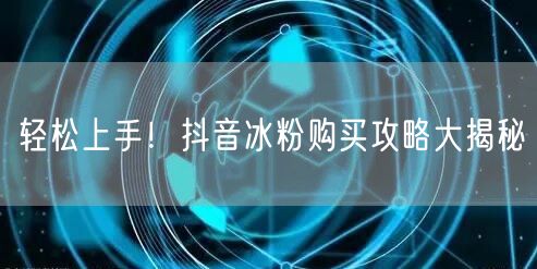 轻松上手！抖音冰粉购买攻略大揭秘