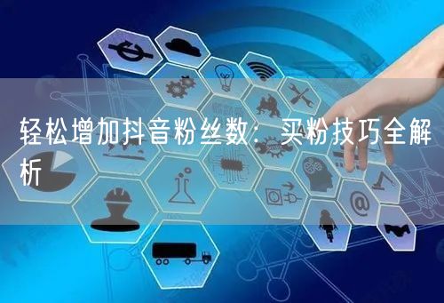 轻松增加抖音粉丝数：买粉技巧全解析