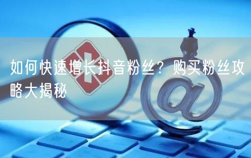 如何快速增长抖音粉丝？购买粉丝攻略大揭秘