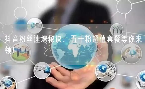 抖音粉丝速增秘诀：五十粉超值套餐等你来领！