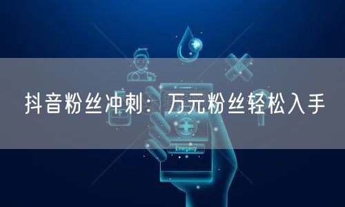 抖音粉丝冲刺：万元粉丝轻松入手