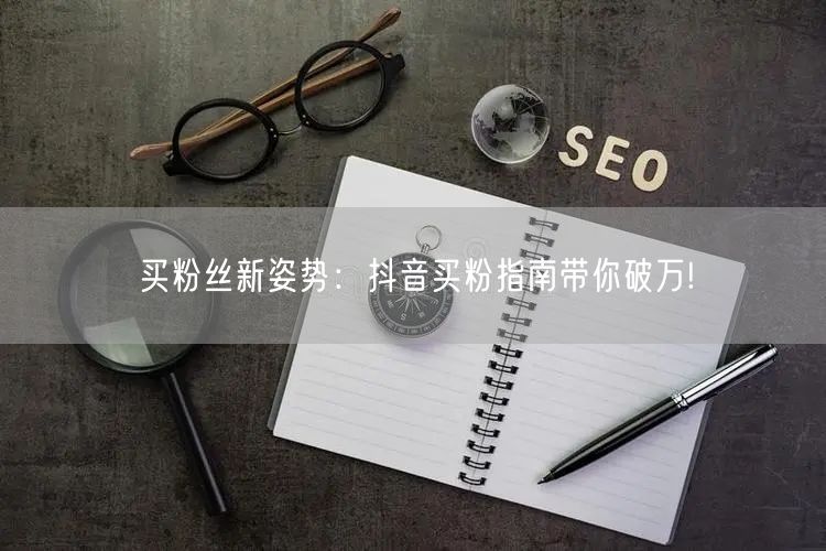 买粉丝新姿势：抖音买粉指南带你破万!