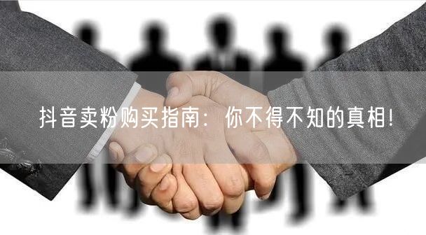 抖音卖粉购买指南：你不得不知的真相！