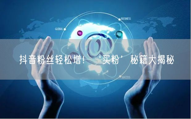 抖音粉丝轻松增！‘买粉’秘籍大揭秘