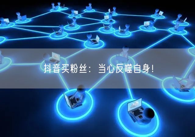 抖音买粉丝：当心反噬自身！