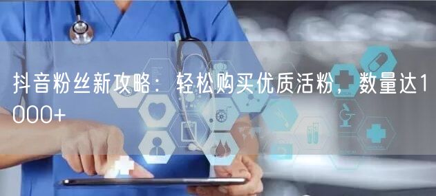 抖音粉丝新攻略：轻松购买优质活粉，数量达1000+