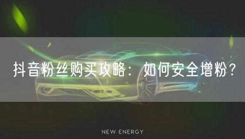 抖音粉丝购买攻略：如何安全增粉？