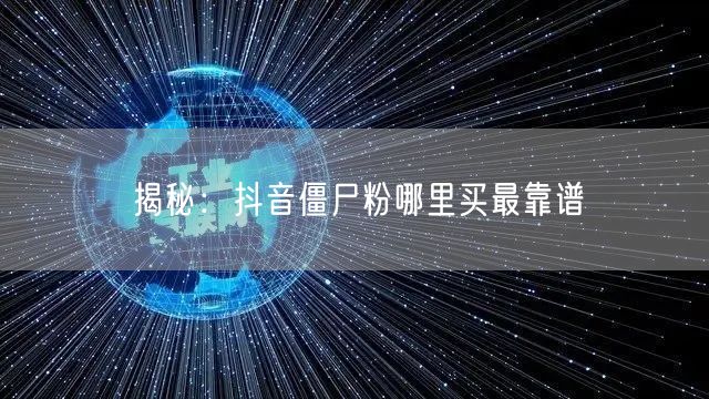 揭秘：抖音僵尸粉哪里买最靠谱