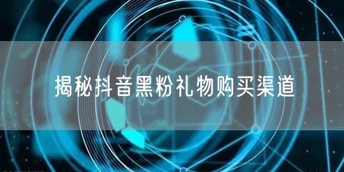 揭秘抖音黑粉礼物购买渠道