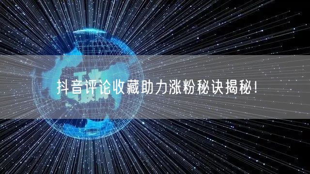 抖音评论收藏助力涨粉秘诀揭秘！