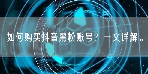 如何购买抖音黑粉账号？一文详解。