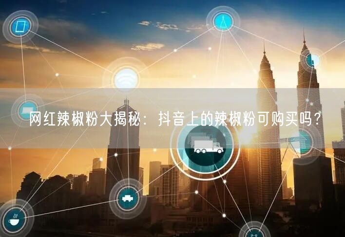 网红辣椒粉大揭秘：抖音上的辣椒粉可购买吗？