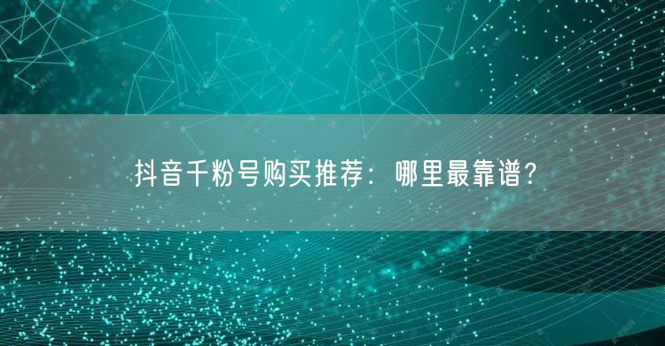 抖音千粉号购买推荐：哪里最靠谱？