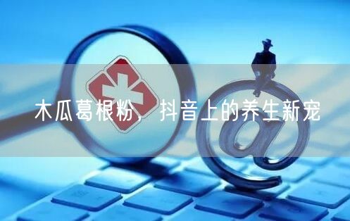 木瓜葛根粉，抖音上的养生新宠