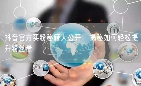 抖音官方买粉秘籍大公开！揭秘如何轻松提升粉丝量