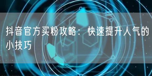 抖音官方买粉攻略：快速提升人气的小技巧