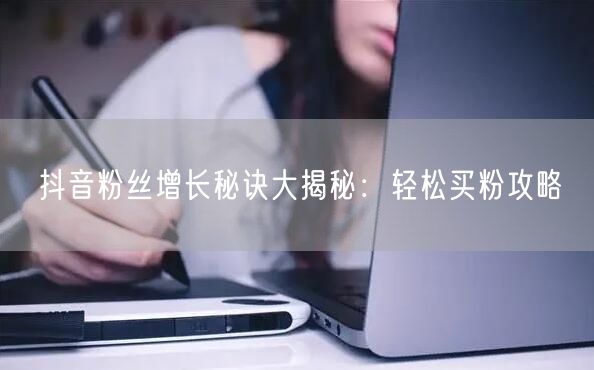 抖音粉丝增长秘诀大揭秘：轻松买粉攻略