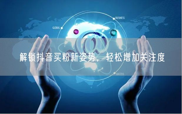 解锁抖音买粉新姿势，轻松增加关注度