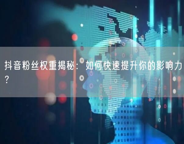 抖音粉丝权重揭秘：如何快速提升你的影响力？