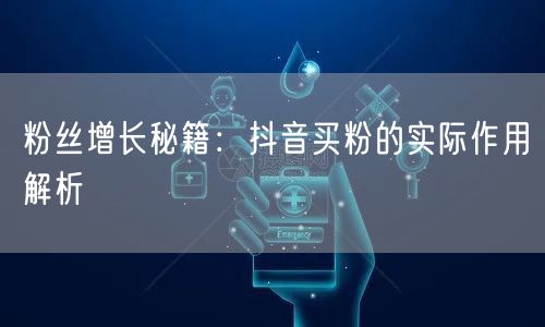 粉丝增长秘籍：抖音买粉的实际作用解析