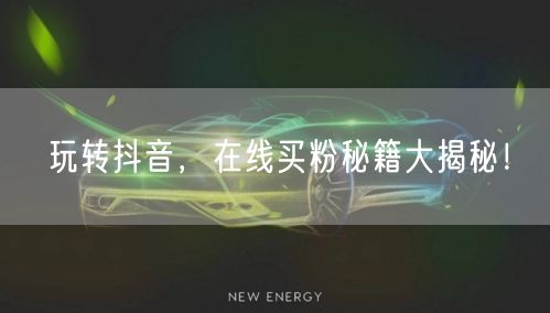 玩转抖音，在线买粉秘籍大揭秘！
