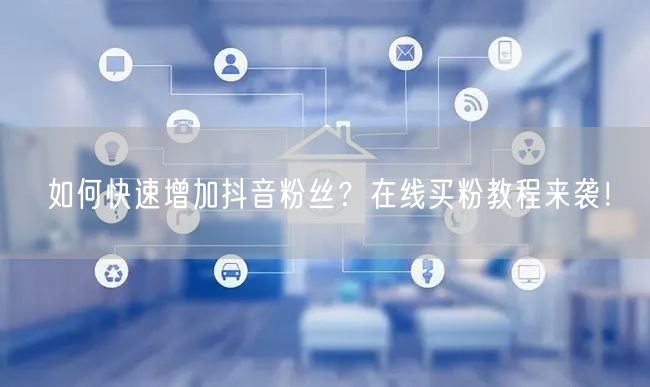 如何快速增加抖音粉丝？在线买粉教程来袭！