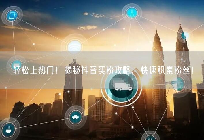 轻松上热门！揭秘抖音买粉攻略，快速积累粉丝！