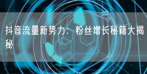 抖音流量新势力：粉丝增长秘籍大揭秘