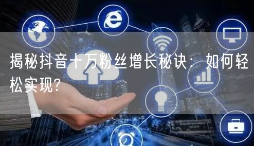 揭秘抖音十万粉丝增长秘诀：如何轻松实现?