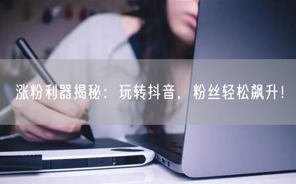 涨粉利器揭秘：玩转抖音，粉丝轻松飙升！
