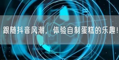 跟随抖音风潮，体验自制蛋糕的乐趣！