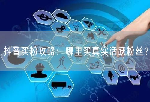 抖音买粉攻略：哪里买真实活跃粉丝？